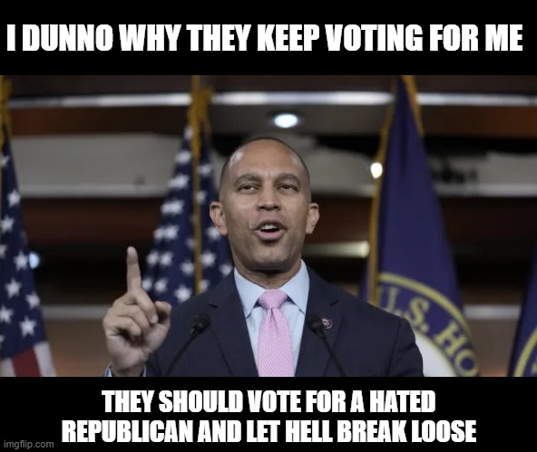Dems Aren't Bright Either | I DUNNO WHY THEY KEEP VOTING FOR ME; THEY SHOULD VOTE FOR A HATED REPUBLICAN AND LET HELL BREAK LOOSE | image tagged in hakeem jeffries | made w/ Imgflip meme maker
