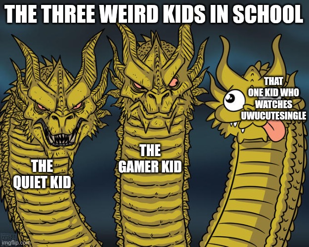 Every school has this. A school without this is not a school but property built for nothing | THE THREE WEIRD KIDS IN SCHOOL; THAT ONE KID WHO WATCHES UWUCUTESINGLE; THE GAMER KID; THE QUIET KID | image tagged in three-headed dragon,school | made w/ Imgflip meme maker