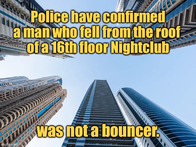 Man fell | Police have confirmed a man who fell from the roof 
of a 16th floor Nightclub; was not a bouncer. | image tagged in multi story building,police confirmed,man who fell,from 16th floor nightclub,was not a bouncer,fun | made w/ Imgflip meme maker