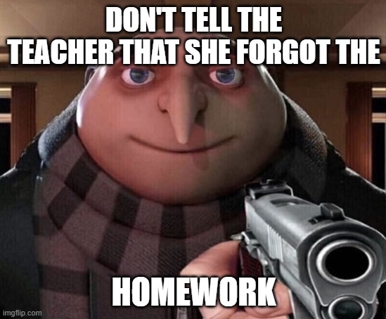 Gru Gun | DON'T TELL THE TEACHER THAT SHE FORGOT THE; HOMEWORK | image tagged in gru gun,memes,funny,funny memes | made w/ Imgflip meme maker