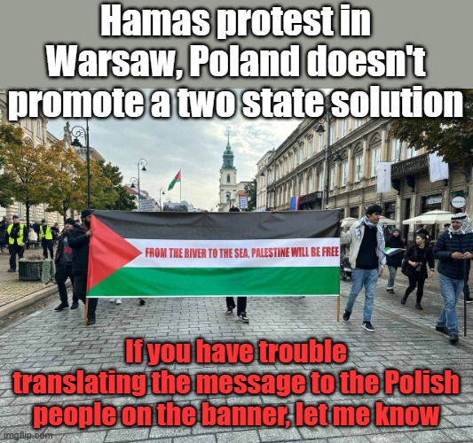 You may ask yourself, "Who are they trying to manipulate?" Same as it ever was, same as it ever was | Hamas protest in Warsaw, Poland doesn't promote a two state solution; If you have trouble translating the message to the Polish people on the banner, let me know | image tagged in warsaw hamas | made w/ Imgflip meme maker