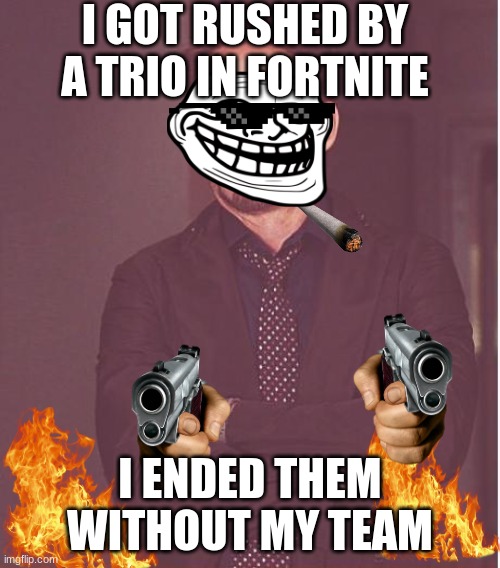 Face You Make Robert Downey Jr Meme | I GOT RUSHED BY A TRIO IN FORTNITE; I ENDED THEM WITHOUT MY TEAM | image tagged in memes,face you make robert downey jr | made w/ Imgflip meme maker