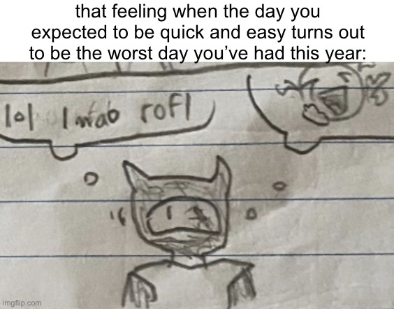 laff | that feeling when the day you expected to be quick and easy turns out to be the worst day you’ve had this year: | image tagged in laff | made w/ Imgflip meme maker