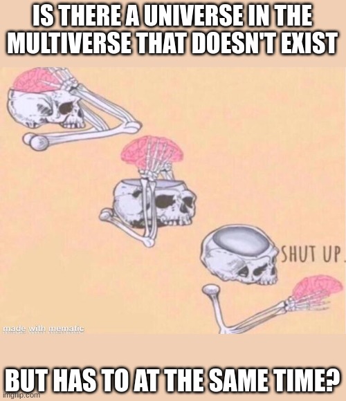 Skeleton Shut Up | IS THERE A UNIVERSE IN THE MULTIVERSE THAT DOESN'T EXIST; BUT HAS TO AT THE SAME TIME? | image tagged in skeleton shut up | made w/ Imgflip meme maker