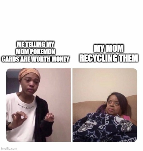 k | ME TELLING MY MOM POKEMON CARDS ARE WORTH MONEY; MY MOM RECYCLING THEM | image tagged in girl trying to explain her mom | made w/ Imgflip meme maker