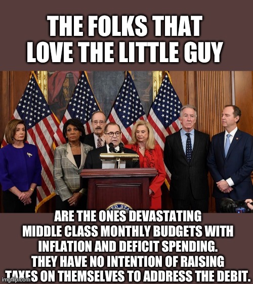 Because they care LOL | THE FOLKS THAT LOVE THE LITTLE GUY; ARE THE ONES DEVASTATING MIDDLE CLASS MONTHLY BUDGETS WITH INFLATION AND DEFICIT SPENDING. THEY HAVE NO INTENTION OF RAISING TAXES ON THEMSELVES TO ADDRESS THE DEBIT. | image tagged in house democrats,inflation | made w/ Imgflip meme maker