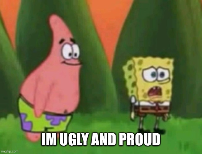 Im ugly and im proud | IM UGLY AND PROUD | image tagged in im ugly and im proud | made w/ Imgflip meme maker