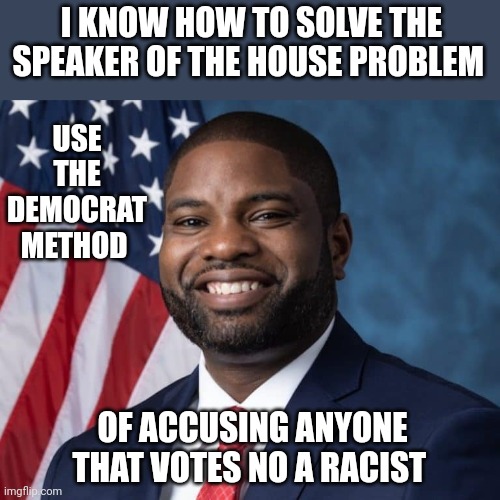 Byron donalds | I KNOW HOW TO SOLVE THE SPEAKER OF THE HOUSE PROBLEM; USE THE DEMOCRAT METHOD; OF ACCUSING ANYONE THAT VOTES NO A RACIST | image tagged in byron donalds | made w/ Imgflip meme maker