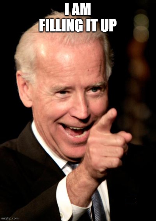 Smilin Biden Meme | I AM FILLING IT UP | image tagged in memes,smilin biden | made w/ Imgflip meme maker