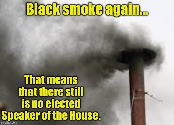 Black smoke | Black smoke again…; That means that there still is no elected Speaker of the House. | image tagged in politics | made w/ Imgflip meme maker