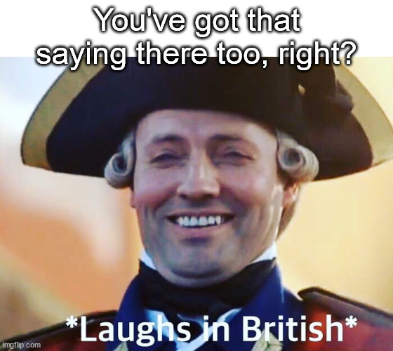 Laughs In British | You've got that saying there too, right? | image tagged in laughs in british | made w/ Imgflip meme maker