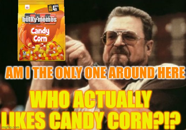 I can't be the only one | bulKy memes; AM I THE ONLY ONE AROUND HERE; WHO ACTUALLY LIKES CANDY CORN?!? | image tagged in am i the only one around here,shut up,halloween,happy halloween,candy,candy corn | made w/ Imgflip meme maker