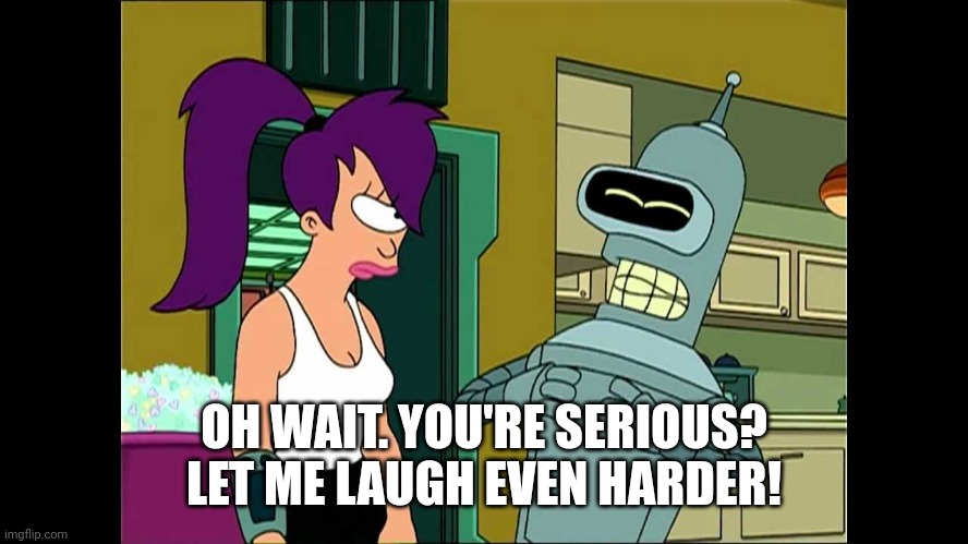OH WAIT. YOU'RE SERIOUS? LET ME LAUGH EVEN HARDER! | image tagged in futurama bender let me laugh even harder | made w/ Imgflip meme maker