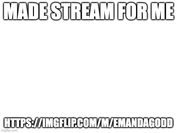 MADE STREAM FOR ME; HTTPS://IMGFLIP.COM/M/EMANDAGODD | made w/ Imgflip meme maker