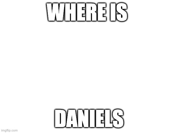 WHERE IS; DANIELS | made w/ Imgflip meme maker