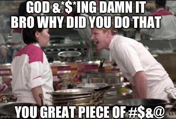 Angry Chef Gordon Ramsay Meme | GOD &*$*ING DAMN IT BRO WHY DID YOU DO THAT YOU GREAT PIECE OF #$&@ | image tagged in memes,angry chef gordon ramsay | made w/ Imgflip meme maker