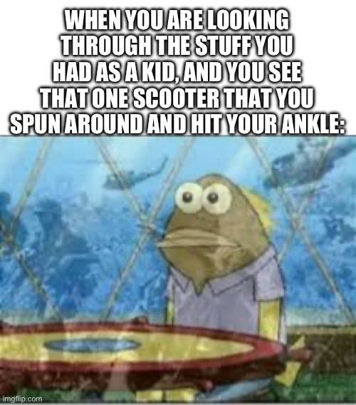The trauma… | WHEN YOU ARE LOOKING THROUGH THE STUFF YOU HAD AS A KID, AND YOU SEE THAT ONE SCOOTER THAT YOU SPUN AROUND AND HIT YOUR ANKLE: | image tagged in spongebob ptsd | made w/ Imgflip meme maker