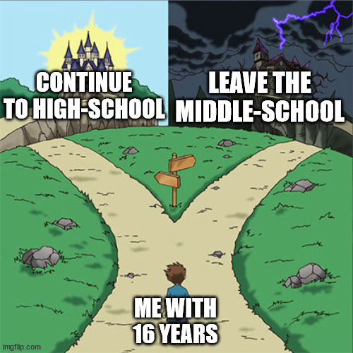 Two Paths | LEAVE THE MIDDLE-SCHOOL; CONTINUE TO HIGH-SCHOOL; ME WITH 16 YEARS | image tagged in two paths | made w/ Imgflip meme maker