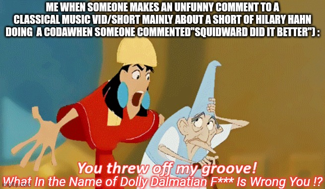 Looks like I'm Disappointed at the Darn 21st century. | ME WHEN SOMEONE MAKES AN UNFUNNY COMMENT TO A CLASSICAL MUSIC VID/SHORT MAINLY ABOUT A SHORT OF HILARY HAHN DOING  A CODAWHEN SOMEONE COMMENTED"SQUIDWARD DID IT BETTER") :; What In the Name of Dolly Dalmatian F*** Is Wrong You !? | image tagged in you threw off my groove,classical music,violin,hilary hahn,21st century sucks,lost respect in tge 21st century | made w/ Imgflip meme maker