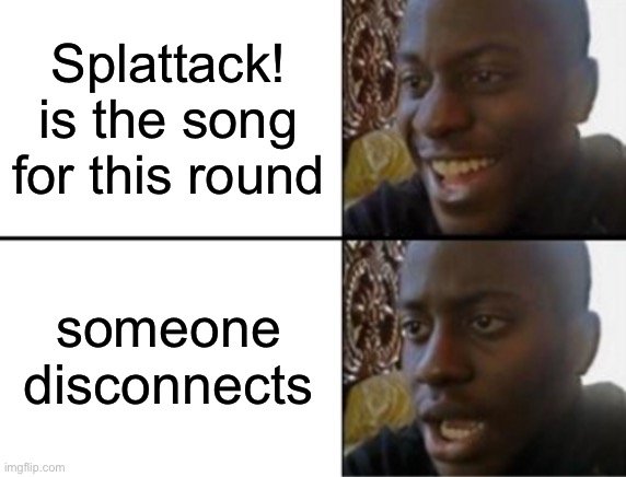 Oh yeah! Oh no... | Splattack! is the song for this round; someone disconnects | image tagged in oh yeah oh no | made w/ Imgflip meme maker