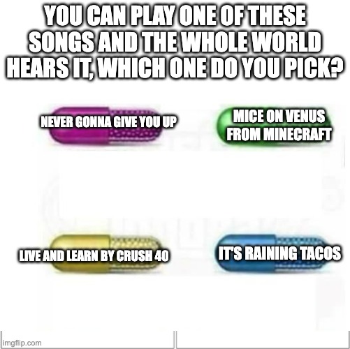 All are good songs | YOU CAN PLAY ONE OF THESE SONGS AND THE WHOLE WORLD HEARS IT, WHICH ONE DO YOU PICK? NEVER GONNA GIVE YOU UP; MICE ON VENUS FROM MINECRAFT; IT'S RAINING TACOS; LIVE AND LEARN BY CRUSH 40 | image tagged in the 4 horsemen of | made w/ Imgflip meme maker