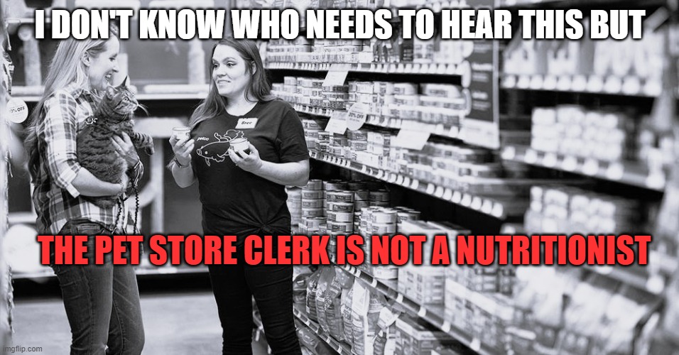 Pet Store Clerk | I DON'T KNOW WHO NEEDS TO HEAR THIS BUT; THE PET STORE CLERK IS NOT A NUTRITIONIST | image tagged in dog | made w/ Imgflip meme maker