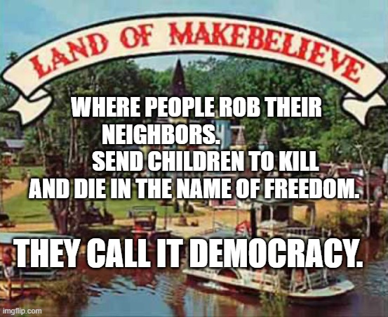 Land of makebelieve | WHERE PEOPLE ROB THEIR NEIGHBORS.                     SEND CHILDREN TO KILL AND DIE IN THE NAME OF FREEDOM. THEY CALL IT DEMOCRACY. | image tagged in land of makebelieve | made w/ Imgflip meme maker