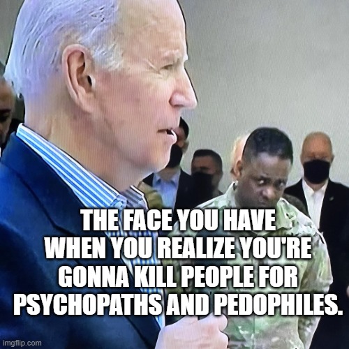 Joe Biden Military Eye Roll | THE FACE YOU HAVE WHEN YOU REALIZE YOU'RE GONNA KILL PEOPLE FOR PSYCHOPATHS AND PEDOPHILES. | image tagged in joe biden military eye roll | made w/ Imgflip meme maker