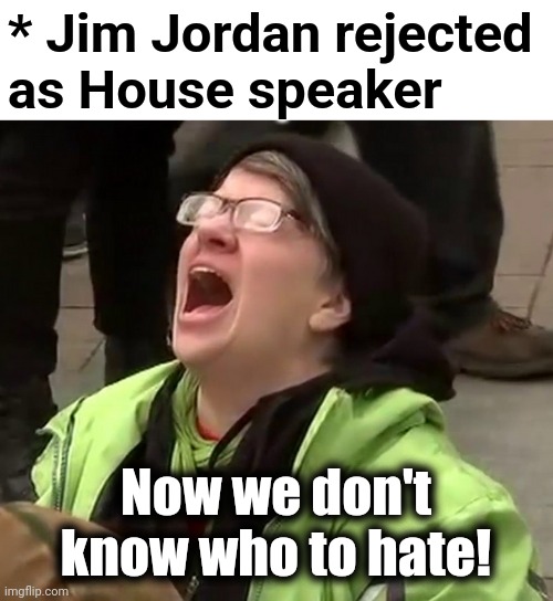 It's all so confusing for libs | * Jim Jordan rejected
as House speaker; Now we don't know who to hate! | image tagged in crying liberal,jim jordan,speaker of the house,republicans,congress,memes | made w/ Imgflip meme maker