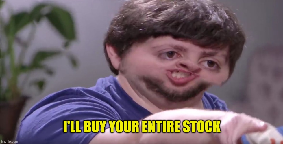 I'll Buy Your Entire Stock | I'LL BUY YOUR ENTIRE STOCK | image tagged in i'll buy your entire stock | made w/ Imgflip meme maker