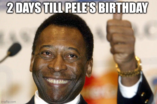 Pele | 2 DAYS TILL PELE'S BIRTHDAY | image tagged in pele | made w/ Imgflip meme maker