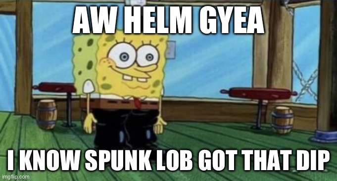 SPUNCH BOP | AW HELM GYEA; I KNOW SPUNK LOB GOT THAT DIP | image tagged in spunch bop boots | made w/ Imgflip meme maker
