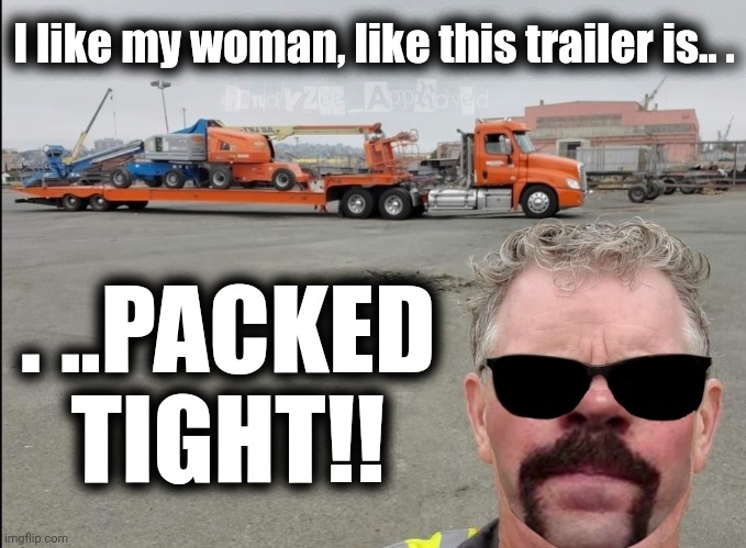PACKED TIGHT | I like my woman, like this trailer is.. . . ..PACKED TIGHT!! | image tagged in packed tight,trailer,it ain't much but it's honest work,uncle sam i want you to mask n95 covid coronavirus,randyzee_approved | made w/ Imgflip meme maker