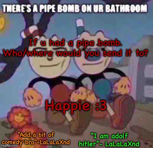 I forgot about this but top text is what ima say and bottom is my mood (sometimes) | If u had a pipe bomb. Who/where would you send it to? Happie :3 | image tagged in new lala temp cuz i m silly | made w/ Imgflip meme maker