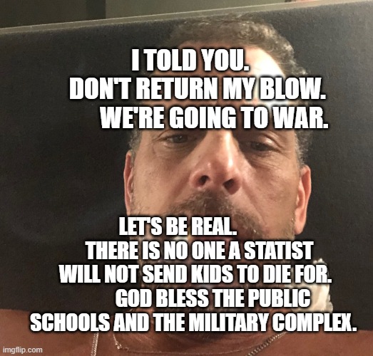 Ukraine Military Consultant | I TOLD YOU.      DON'T RETURN MY BLOW.         WE'RE GOING TO WAR. LET'S BE REAL.            THERE IS NO ONE A STATIST WILL NOT SEND KIDS TO DIE FOR.          GOD BLESS THE PUBLIC SCHOOLS AND THE MILITARY COMPLEX. | image tagged in ukraine military consultant | made w/ Imgflip meme maker