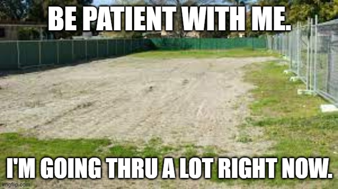 meme by Brad Going thru a lot right now | BE PATIENT WITH ME. I'M GOING THRU A LOT RIGHT NOW. | image tagged in humor | made w/ Imgflip meme maker