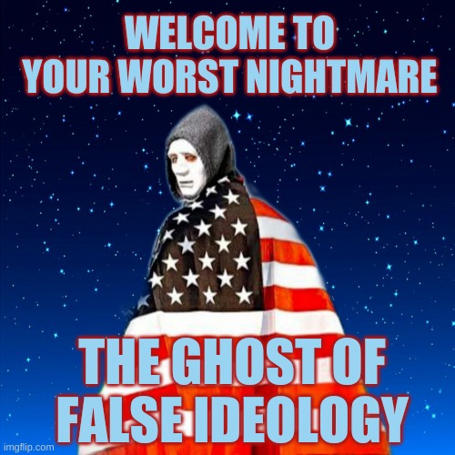 Most Terrifying Ghost | WELCOME TO YOUR WORST NIGHTMARE; THE GHOST OF FALSE IDEOLOGY | image tagged in ideology,fraud,scam,ghosts,nightmare,horror | made w/ Imgflip meme maker