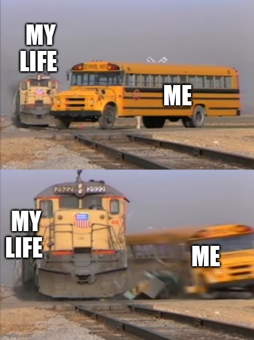 My life be like | MY LIFE; ME; MY LIFE; ME | image tagged in train crashes bus | made w/ Imgflip meme maker