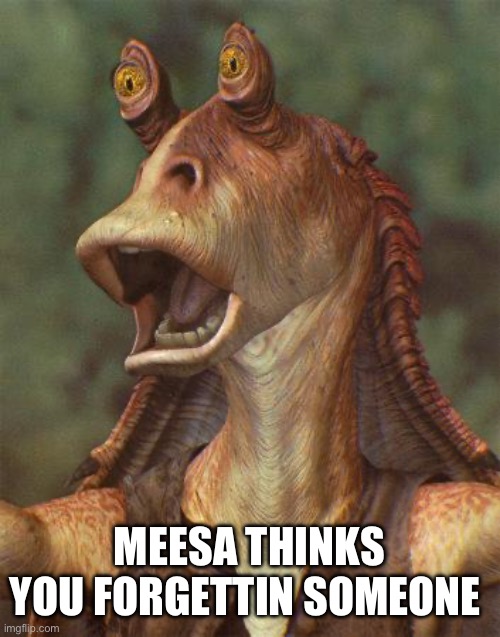 star wars jar jar binks | MEESA THINKS YOU FORGETTIN SOMEONE | image tagged in star wars jar jar binks | made w/ Imgflip meme maker