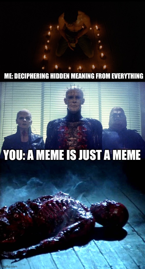 Meme lament | ME: DECIPHERING HIDDEN MEANING FROM EVERYTHING; YOU: A MEME IS JUST A MEME | image tagged in hellraiser,relationships,puzzle box | made w/ Imgflip meme maker