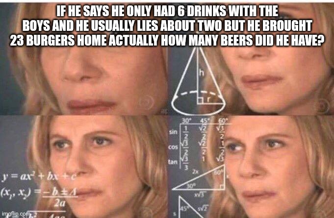 Math lady/Confused lady | IF HE SAYS HE ONLY HAD 6 DRINKS WITH THE BOYS AND HE USUALLY LIES ABOUT TWO BUT HE BROUGHT 23 BURGERS HOME ACTUALLY HOW MANY BEERS DID HE HAVE? | image tagged in math lady/confused lady | made w/ Imgflip meme maker