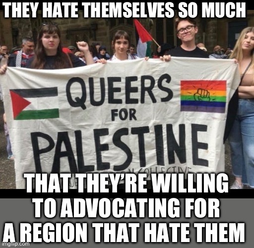 LGBTQ for Palestine | THEY HATE THEMSELVES SO MUCH; THAT THEY’RE WILLING TO ADVOCATING FOR A REGION THAT HATE THEM | image tagged in palestine,israel,lgbtq,homophobia,middle east | made w/ Imgflip meme maker