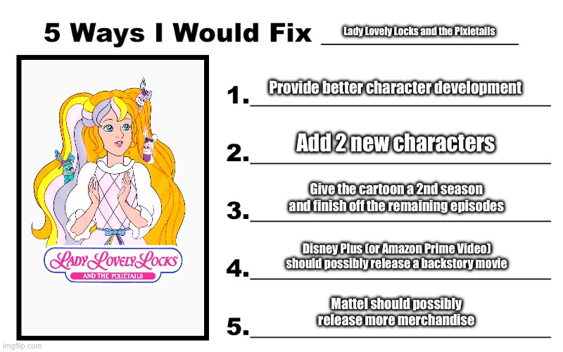 5 Ways I Would Fix Lady Lovely Locks | Lady Lovely Locks and the Pixietails; Provide better character development; Add 2 new characters; Give the cartoon a 2nd season and finish off the remaining episodes; Disney Plus (or Amazon Prime Video) should possibly release a backstory movie; Mattel should possibly release more merchandise | image tagged in princess,girl,cartoon,disney,80s,pink | made w/ Imgflip meme maker