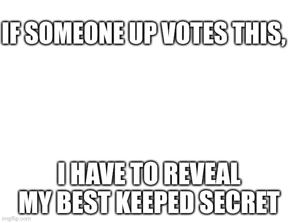 DONT UPVOTE! PLEASE! | IF SOMEONE UP VOTES THIS, I HAVE TO REVEAL MY BEST KEEPED SECRET | image tagged in mercy,stuff | made w/ Imgflip meme maker