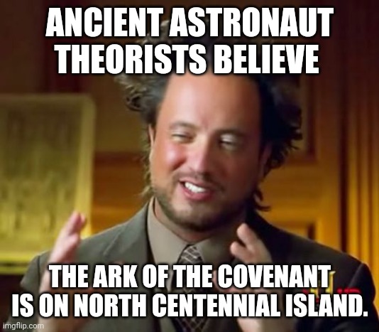 Ancient Aliens Meme | ANCIENT ASTRONAUT THEORISTS BELIEVE; THE ARK OF THE COVENANT IS ON NORTH CENTENNIAL ISLAND. | image tagged in memes,ancient aliens | made w/ Imgflip meme maker