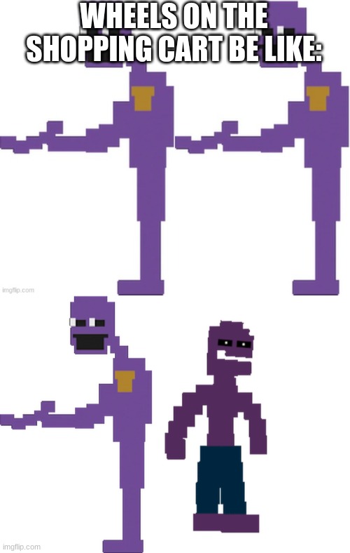 ignore that they are different sizes | WHEELS ON THE SHOPPING CART BE LIKE: | image tagged in william afton,purple guy,shopping cart,you're actually reading the tags | made w/ Imgflip meme maker