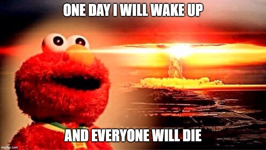 elmo nuclear explosion | ONE DAY I WILL WAKE UP; AND EVERYONE WILL DIE | image tagged in elmo nuclear explosion | made w/ Imgflip meme maker