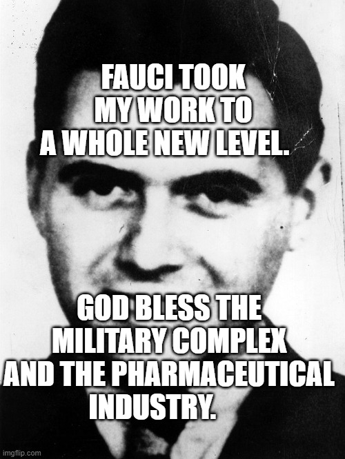 josef-mengele | FAUCI TOOK MY WORK TO A WHOLE NEW LEVEL. GOD BLESS THE MILITARY COMPLEX AND THE PHARMACEUTICAL INDUSTRY. | image tagged in josef-mengele | made w/ Imgflip meme maker