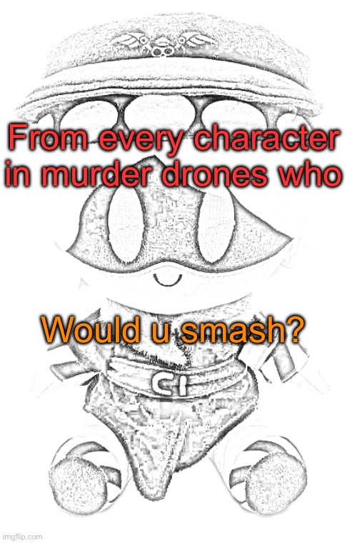 For me it’s obvious… | From every character in murder drones who; Would u smash? | image tagged in ghost n plushie | made w/ Imgflip meme maker