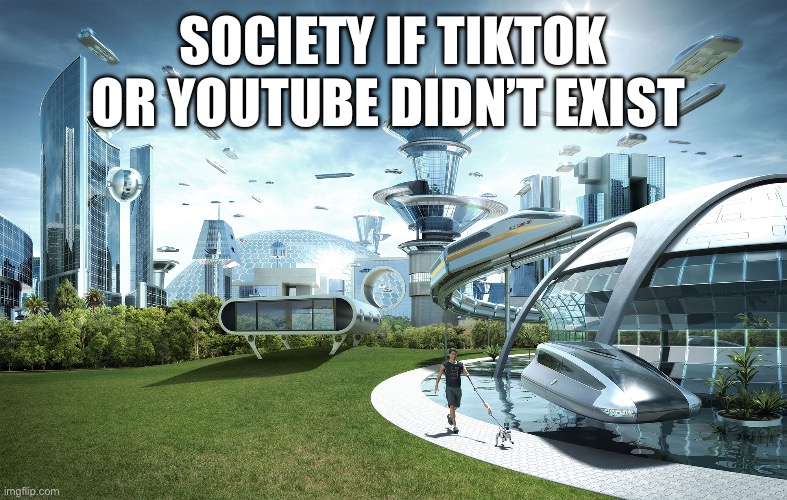 Futuristic Utopia | SOCIETY IF TIKTOK OR YOUTUBE DIDN’T EXIST | image tagged in futuristic utopia | made w/ Imgflip meme maker